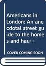 AMERICANS IN LONDON AN ANECDOTAL STREET GUIDE TO THE HOMES AND HAUNTS OF AMERICANS FROM JOHN ADAMS TO FRED ASTAIRE