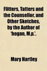 Flitters Tatters and the Counsellor and Other Sketches by the Author of 'hogan Mp'