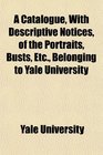 A Catalogue With Descriptive Notices of the Portraits Busts Etc Belonging to Yale University