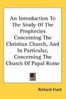 An Introduction To The Study Of The Prophecies Concerning The Christian Church And In Particular Concerning The Church Of Papal Rome