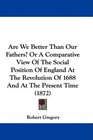 Are We Better Than Our Fathers Or A Comparative View Of The Social Position Of England At The Revolution Of 1688 And At The Present Time