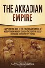 The Akkadian Empire A Captivating Guide to the First Ancient Empire of Mesopotamia and How Sargon the Great of Akkad Conquered the Sumerian CityStates