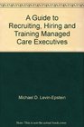 A Guide to Recruiting Hiring and Training Managed Care Executives