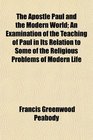 The Apostle Paul and the Modern World An Examination of the Teaching of Paul in Its Relation to Some of the Religious Problems of Modern Life