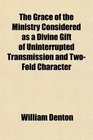 The Grace of the Ministry Considered as a Divine Gift of Uninterrupted Transmission and TwoFold Character