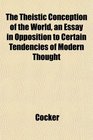 The Theistic Conception of the World an Essay in Opposition to Certain Tendencies of Modern Thought