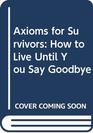 Axioms for Survivors How to Live Until You Say Goodbye