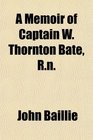 A Memoir of Captain W Thornton Bate Rn