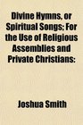 Divine Hymns or Spiritual Songs For the Use of Religious Assemblies and Private Christians