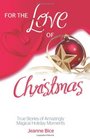 For the Love of Christmas True Stories of Amazingly Magical Holiday Moments