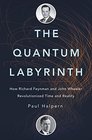 The Quantum Labyrinth How Richard Feynman and John Wheeler Revolutionized Time and Reality