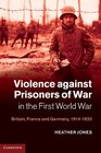 Violence against Prisoners of War in the First World War Britain France and Germany 19141920