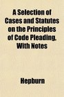 A Selection of Cases and Statutes on the Principles of Code Pleading With Notes