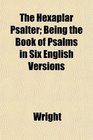 The Hexaplar Psalter Being the Book of Psalms in Six English Versions