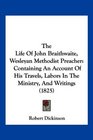 The Life Of John Braithwaite Wesleyan Methodist Preacher Containing An Account Of His Travels Labors In The Ministry And Writings