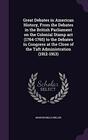 Great Debates in American History From the Debates in the British Parliament on the Colonial Stamp act  to the Debates in Congress at the Close of the Taft Administration