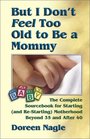 But I Don't Feel Too Old to Be a Mommy  The Complete Sourcebook for Starting  Motherhood Beyond 35 and After 40