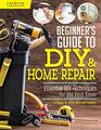 Beginner's Guide to DIY  Home Repair Essential DIY Techniques for the First Timer  Practical Handbook for Complete Beginners with Expert Advice  Easy Instructions for Novices