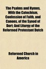 The Psalms and Hymns With the Catechism Confession of Faith and Canons of the Synod of Dort And Liturgy of the Reformed Protestant Dutch