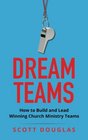 Dream Teams How to Build and Lead Winning Church Ministry Teams