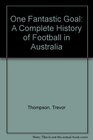 One Fantastic Goal A Complete History of Football in Australia