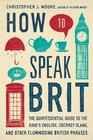 How to Speak Brit The Quintessential Guide to the King's English Cockney Slang and Other Flummoxing British Phrases
