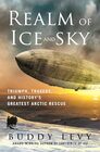 Realm of Ice and Sky Triumph Tragedy and History's Greatest Arctic Rescue