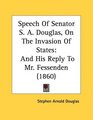 Speech Of Senator S A Douglas On The Invasion Of States And His Reply To Mr Fessenden