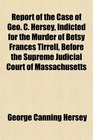 Report of the Case of Geo C Hersey Indicted for the Murder of Betsy Frances Tirrell Before the Supreme Judicial Court of Massachusetts