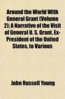 Around the World With General Grant  A Narrative of the Visit of General U S Grant ExPresident of the United States to Various