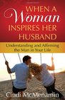 When a Woman Inspires Her Husband Understanding and Affirming the Man in Your Life