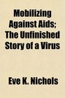 Mobilizing Against Aids The Unfinished Story of a Virus