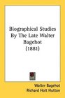 Biographical Studies By The Late Walter Bagehot