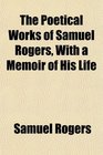 The Poetical Works of Samuel Rogers With a Memoir of His Life