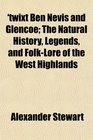 'twixt Ben Nevis and Glencoe The Natural History Legends and FolkLore of the West Highlands