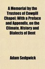 A Memorial by the Trustees of Cowgill Chapel With a Preface and Appendix on the Climate History and Dialects of Dent
