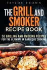 The Grill and Smoker Recipe Book 50 Grilling and Smoking Recipes for the Ultimate in Barbeque Cooking