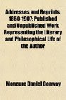 Addresses and Reprints 18501907 Published and Unpublished Work Representing the Literary and Philosophical Life of the Author
