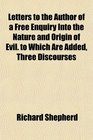 Letters to the Author of a Free Enquiry Into the Nature and Origin of Evil to Which Are Added Three Discourses