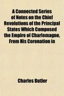 A Connected Series of Notes on the Chief Revolutions of the Principal States Which Composed the Empire of Charlemagne From His Coronation in