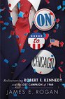 On To Chicago Rediscovering Robert F Kennedy and the Lost Campaign of 1968