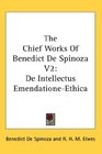 The Chief Works Of Benedict De Spinoza V2 De Intellectus EmendationeEthica