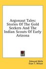 Argonaut Tales Stories Of The Gold Seekers And The Indian Scouts Of Early Arizona