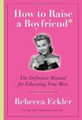 How to Raise a Boyfriend The Definitive Manual for Educating Your Man