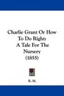 Charlie Grant Or How To Do Right A Tale For The Nursery