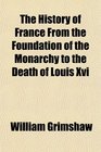 The History of France From the Foundation of the Monarchy to the Death of Louis Xvi