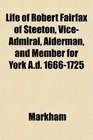 Life of Robert Fairfax of Steeton ViceAdmiral Alderman and Member for York Ad 16661725