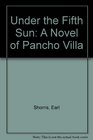 Under the Fifth Sun A Novel of Pancho Villa