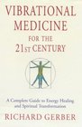 Vibrational Medicine For The 21st Century: A Complete Guide To Energy Healing And Spiritual Transformation