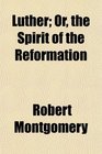 Luther Or the Spirit of the Reformation
